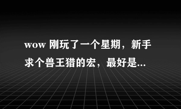 wow 刚玩了一个星期，新手求个兽王猎的宏，最好是自己在用的，跪求。