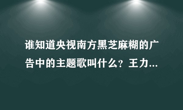 谁知道央视南方黑芝麻糊的广告中的主题歌叫什么？王力宏的那个