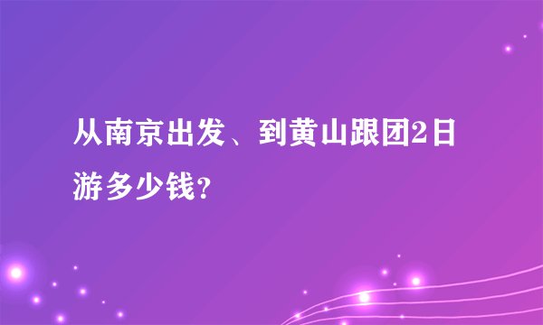 从南京出发、到黄山跟团2日游多少钱？