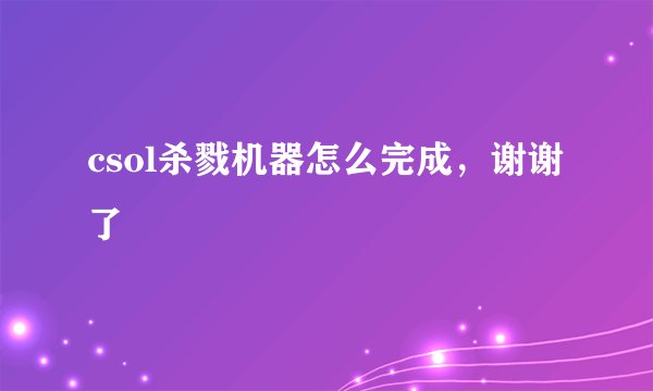 csol杀戮机器怎么完成，谢谢了