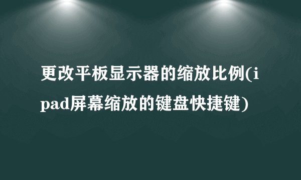 更改平板显示器的缩放比例(ipad屏幕缩放的键盘快捷键)