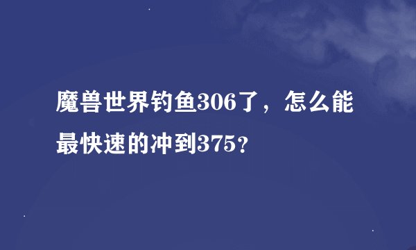 魔兽世界钓鱼306了，怎么能最快速的冲到375？
