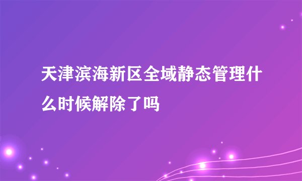 天津滨海新区全域静态管理什么时候解除了吗