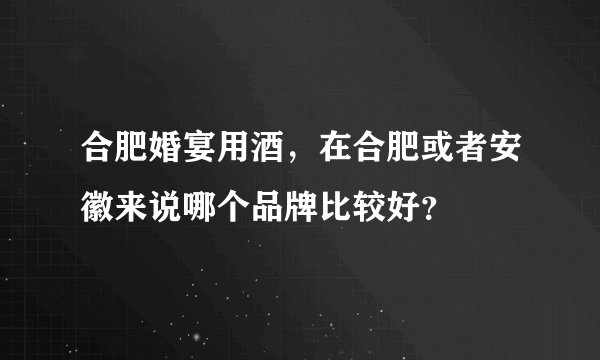 合肥婚宴用酒，在合肥或者安徽来说哪个品牌比较好？