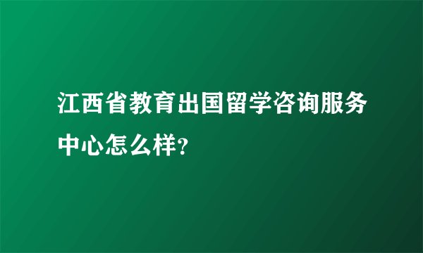 江西省教育出国留学咨询服务中心怎么样？