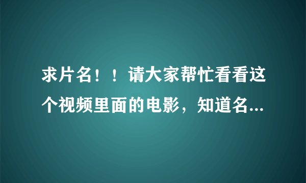 求片名！！请大家帮忙看看这个视频里面的电影，知道名字的写一下呀！麻烦各位了！！