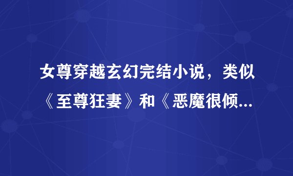女尊穿越玄幻完结小说，类似《至尊狂妻》和《恶魔很倾城》的，急！