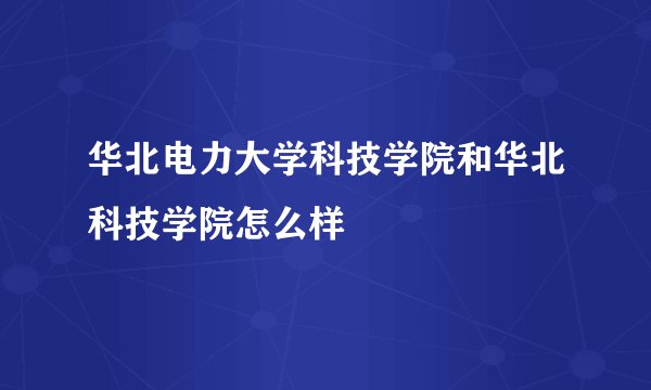 华北电力大学科技学院和华北科技学院怎么样