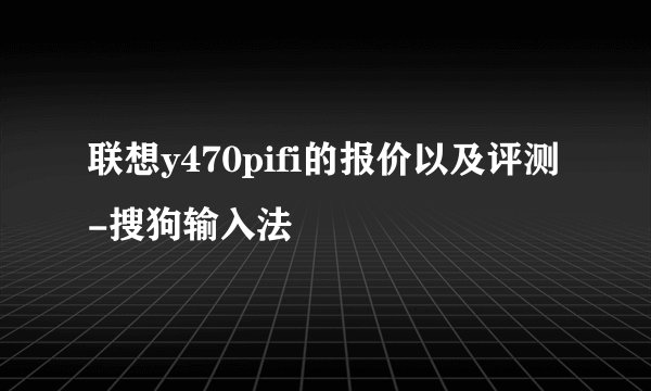 联想y470pifi的报价以及评测-搜狗输入法
