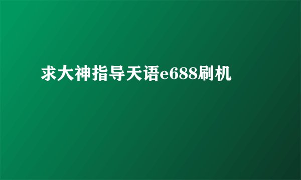 求大神指导天语e688刷机