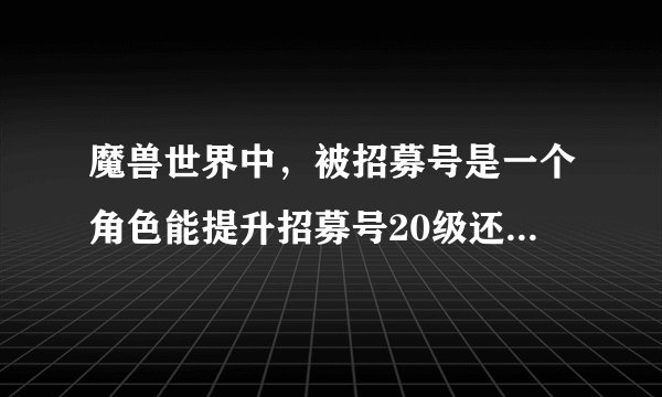 魔兽世界中，被招募号是一个角色能提升招募号20级还是被招募号整个通行证只能提升招募号20级？提升级数