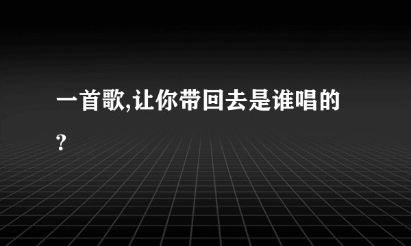 一首歌,让你带回去是谁唱的？