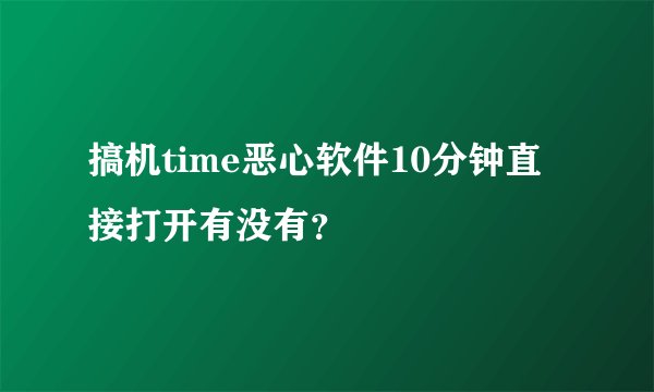 搞机time恶心软件10分钟直接打开有没有？
