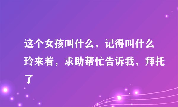这个女孩叫什么，记得叫什么玲来着，求助帮忙告诉我，拜托了