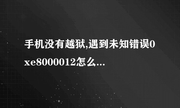 手机没有越狱,遇到未知错误0xe8000012怎么办啊。是没有越狱