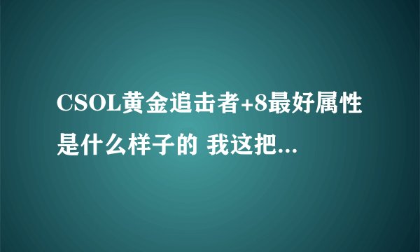 CSOL黄金追击者+8最好属性是什么样子的 我这把追击怎么样啊 强化的