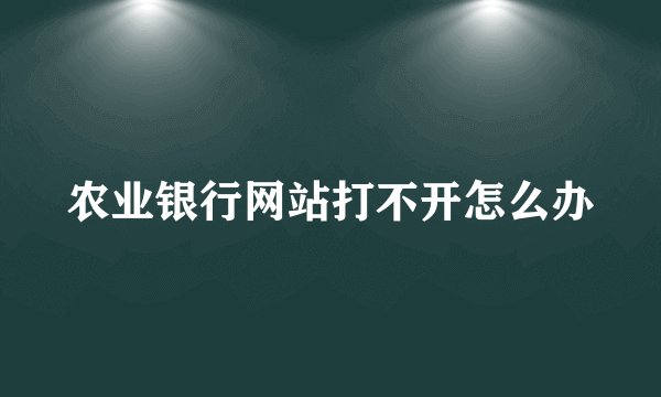 农业银行网站打不开怎么办