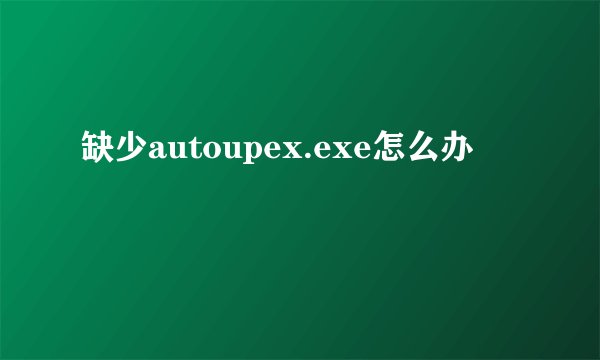 缺少autoupex.exe怎么办