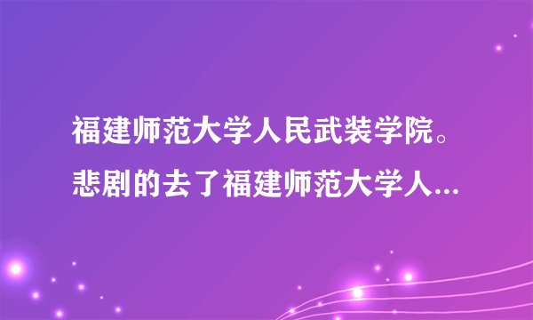 福建师范大学人民武装学院。悲剧的去了福建师范大学人民武装学院听说很恐怖，在过几天要去了知情人士说