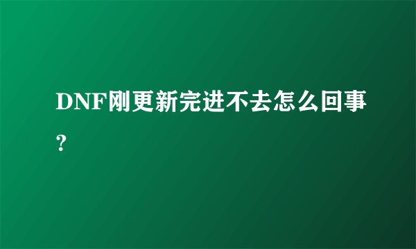DNF刚更新完进不去怎么回事?
