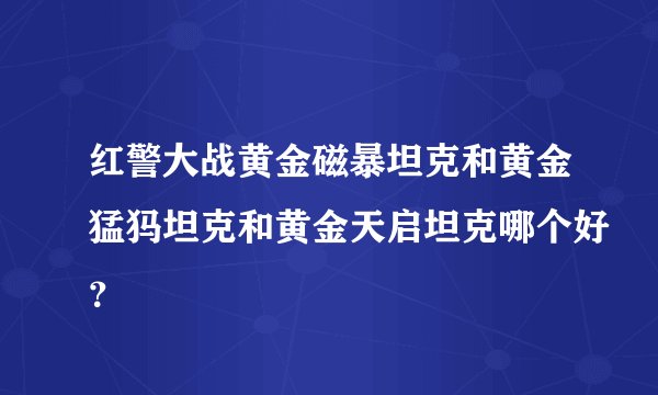 红警大战黄金磁暴坦克和黄金猛犸坦克和黄金天启坦克哪个好？