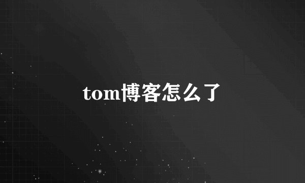 tom博客怎么了
