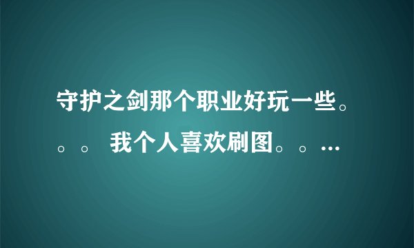 守护之剑那个职业好玩一些。。。 我个人喜欢刷图。。PK过的去就行了 希望 各位哥哥姐姐把各个职业的特色说