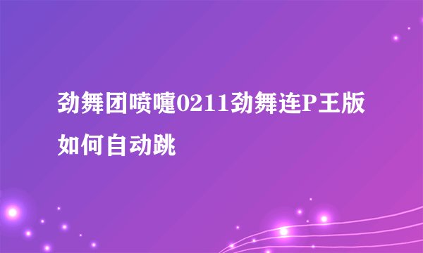 劲舞团喷嚏0211劲舞连P王版如何自动跳