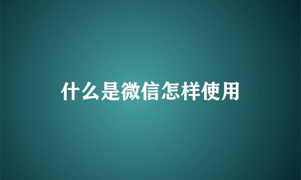 什么是微信怎样使用