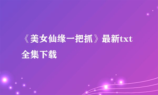 《美女仙缘一把抓》最新txt全集下载
