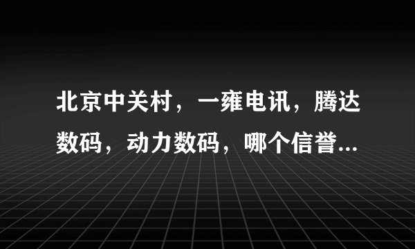 北京中关村，一雍电讯，腾达数码，动力数码，哪个信誉更高些？