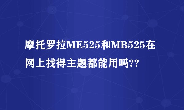 摩托罗拉ME525和MB525在网上找得主题都能用吗??
