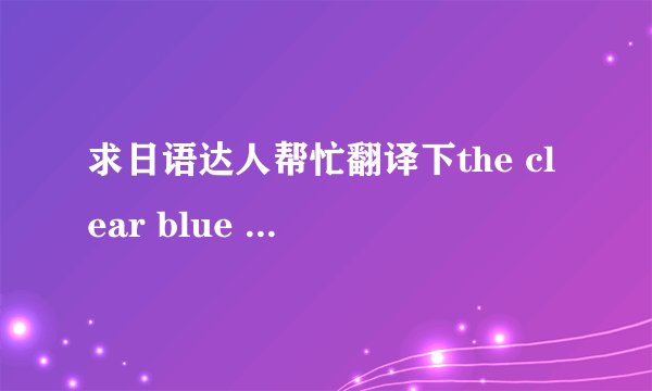 求日语达人帮忙翻译下the clear blue sky的歌词~ The Clear Blue Sky----Tsukasa 以下附上日文歌词 .