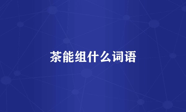 茶能组什么词语