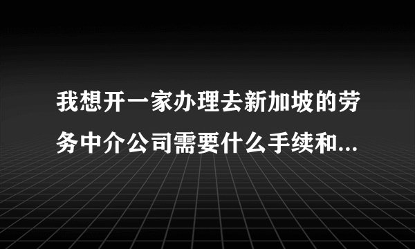 我想开一家办理去新加坡的劳务中介公司需要什么手续和条件 ？