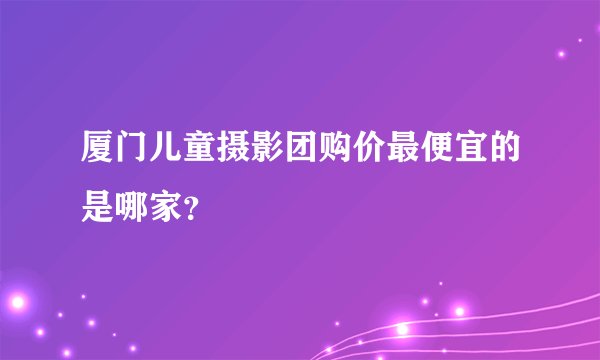 厦门儿童摄影团购价最便宜的是哪家？