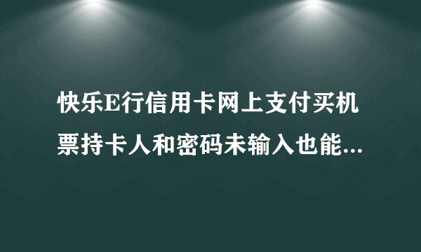快乐E行信用卡网上支付买机票持卡人和密码未输入也能出票吗？