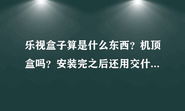 乐视盒子算是什么东西？机顶盒吗？安装完之后还用交什么费用吗 这款乐视盒子好用吗所有电影电视剧什么的