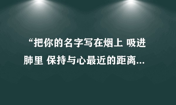 “把你的名字写在烟上 吸进肺里 保持与心最近的距离”这应该是一首歌的词，可歌名是什麽呢？在哪能找到呢