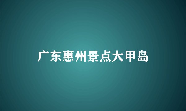 广东惠州景点大甲岛