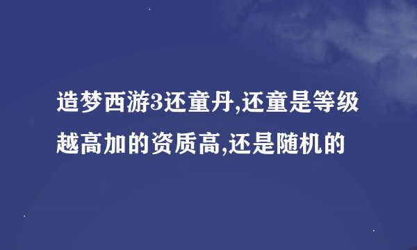 造梦西游3还童丹,还童是等级越高加的资质高,还是随机的