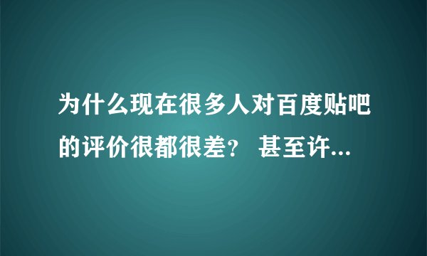 为什么现在很多人对百度贴吧的评价很都很差？ 甚至许多人都不用贴吧了！
