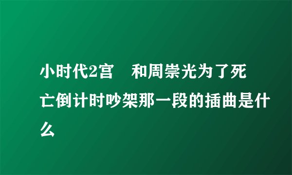 小时代2宫洺和周崇光为了死亡倒计时吵架那一段的插曲是什么