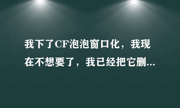 我下了CF泡泡窗口化，我现在不想要了，我已经把它删除了，但只要启动CF 它就会自动启动窗口化！