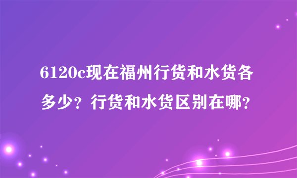 6120c现在福州行货和水货各多少？行货和水货区别在哪？