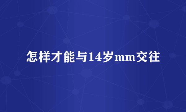 怎样才能与14岁mm交往