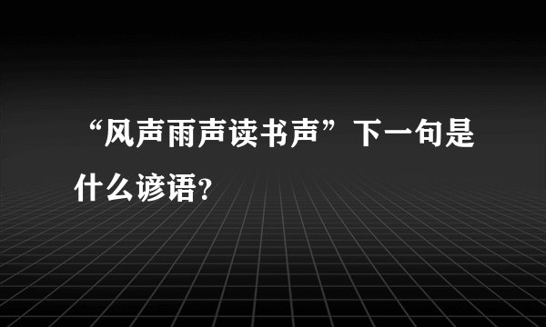 “风声雨声读书声”下一句是什么谚语？