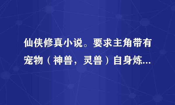 仙侠修真小说。要求主角带有宠物（神兽，灵兽）自身炼器炼丹很厉害的