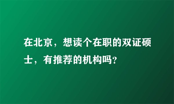 在北京，想读个在职的双证硕士，有推荐的机构吗？