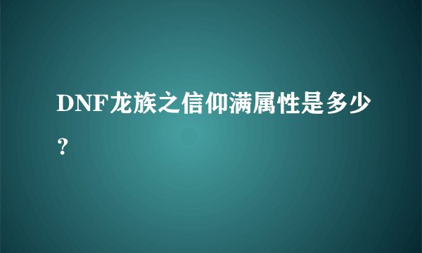 DNF龙族之信仰满属性是多少？